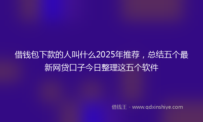 借钱包下款的人叫什么2025年推荐，总结五个最新网贷口子今日整理这五个软件