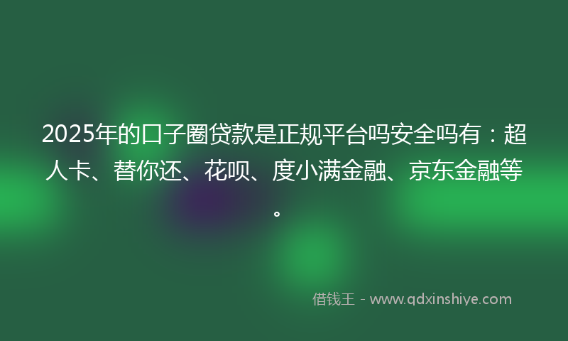 2025年的口子圈贷款是正规平台吗安全吗有：超人卡、替你还、花呗、度小满金融、京东金融等。