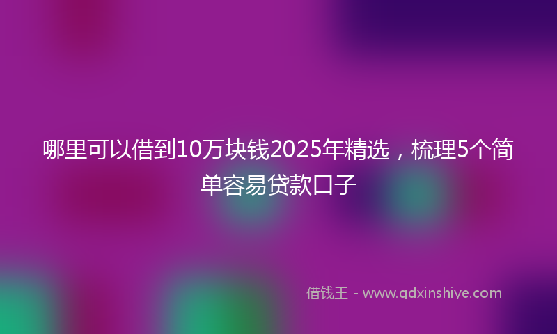 哪里可以借到10万块钱2025年精选，梳理5个简单容易贷款口子