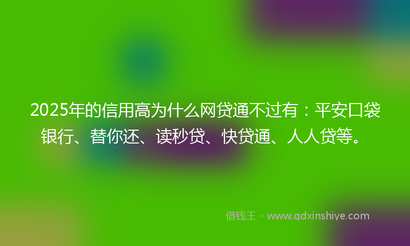 2025年的信用高为什么网贷通不过有：平安口袋银行、替你还、读秒贷、快贷通、人人贷等。