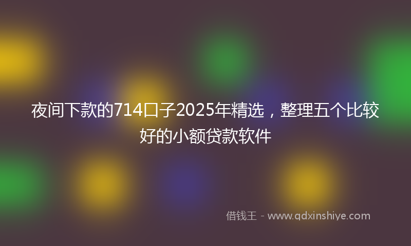 夜间下款的714口子2025年精选，整理五个比较好的小额贷款软件