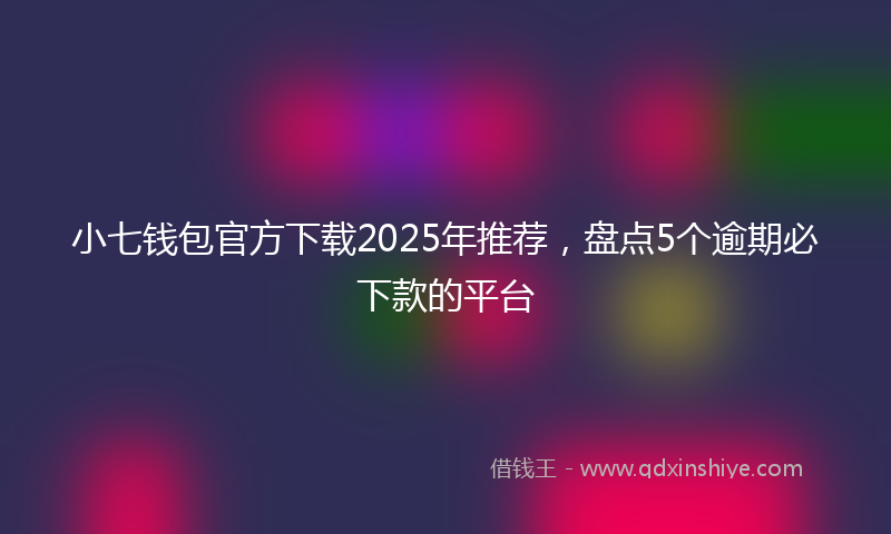 小七钱包官方下载2025年推荐，盘点5个逾期必下款的平台