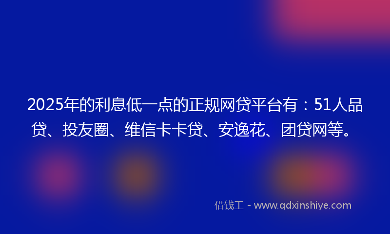 2025年的利息低一点的正规网贷平台有：51人品贷、投友圈、维信卡卡贷、安逸花、团贷网等。