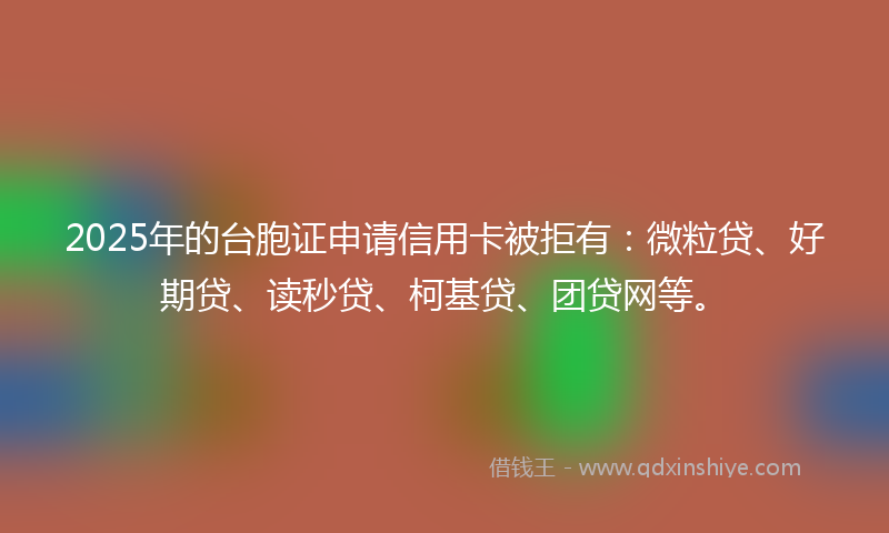 2025年的台胞证申请信用卡被拒有：微粒贷、好期贷、读秒贷、柯基贷、团贷网等。