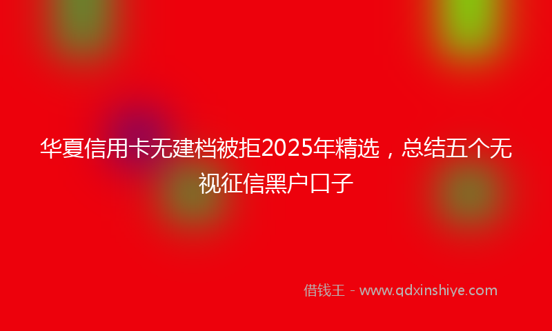 华夏信用卡无建档被拒2025年精选，总结五个无视征信黑户口子