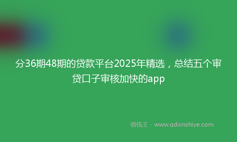 分36期48期的贷款平台2025年精选，总结五个审贷口子审核加快的app