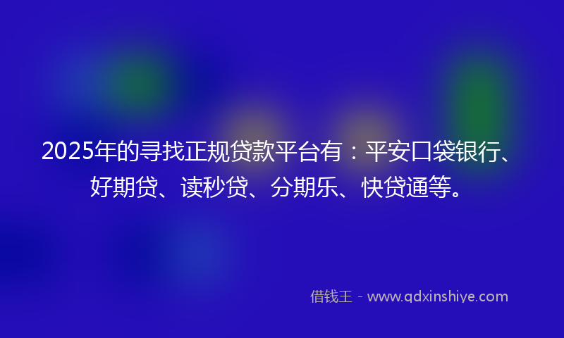 2025年的寻找正规贷款平台有：平安口袋银行、好期贷、读秒贷、分期乐、快贷通等。