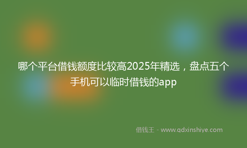哪个平台借钱额度比较高2025年精选，盘点五个手机可以临时借钱的app