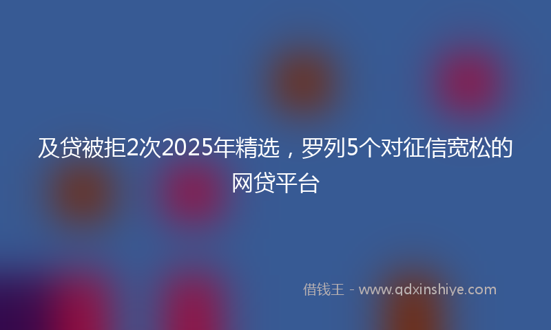 及贷被拒2次2025年精选，罗列5个对征信宽松的网贷平台