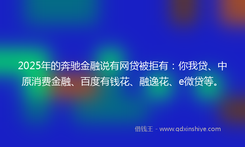 2025年的奔驰金融说有网贷被拒有：你我贷、中原消费金融、百度有钱花、融逸花、e微贷等。