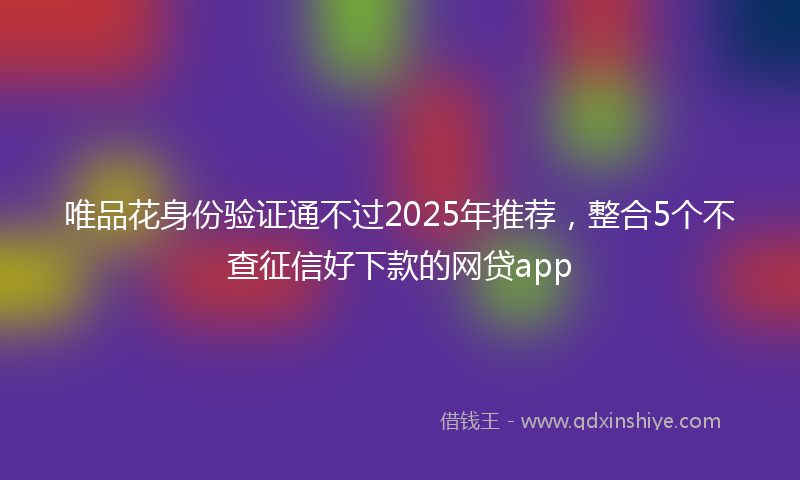 唯品花身份验证通不过2025年推荐，整合5个不查征信好下款的网贷app