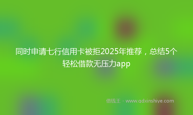 同时申请七行信用卡被拒2025年推荐，总结5个轻松借款无压力app