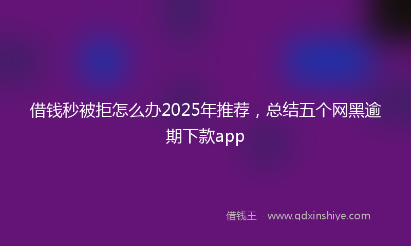 借钱秒被拒怎么办2025年推荐，总结五个网黑逾期下款app