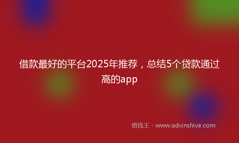 借款最好的平台2025年推荐，总结5个贷款通过高的app