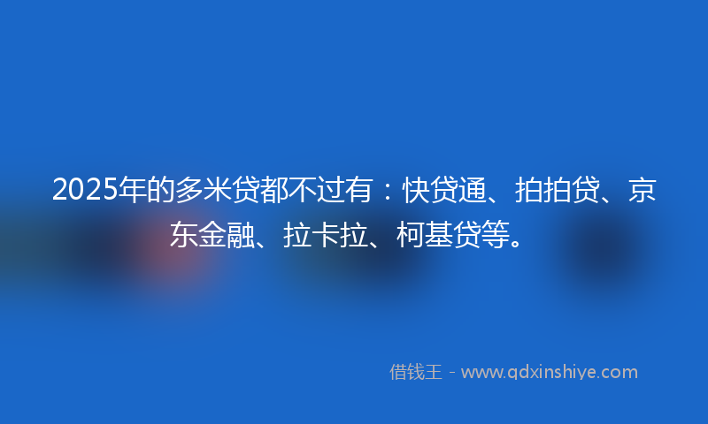 2025年的多米贷都不过有：快贷通、拍拍贷、京东金融、拉卡拉、柯基贷等。