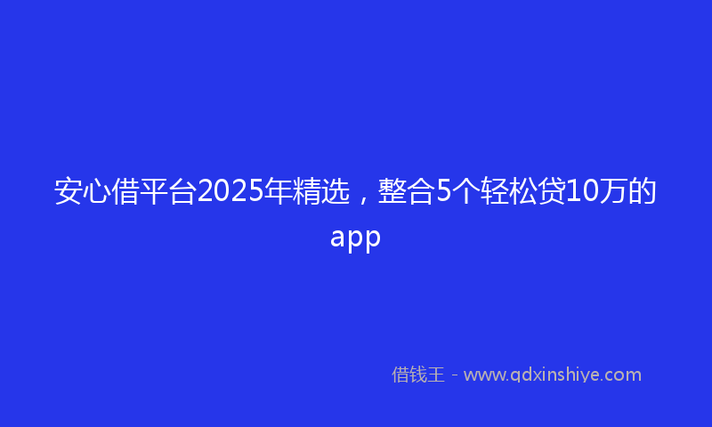 安心借平台2025年精选，整合5个轻松贷10万的app