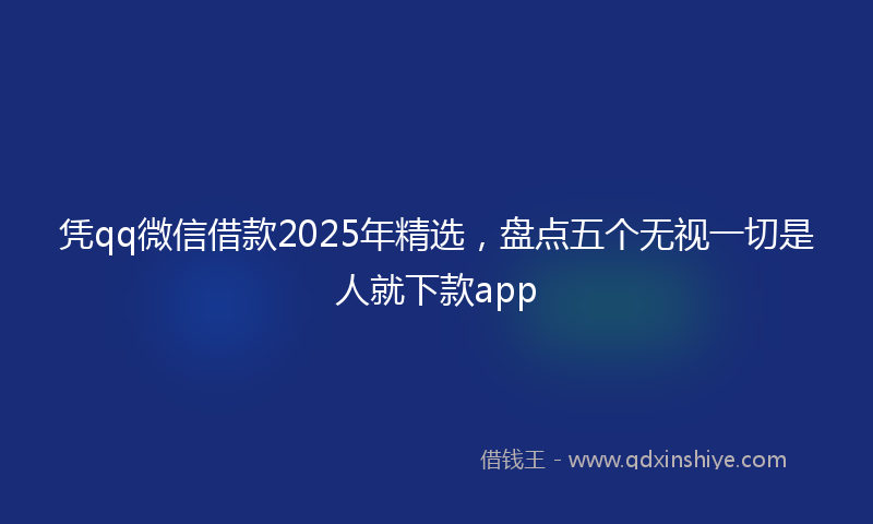 凭qq微信借款2025年精选，盘点五个无视一切是人就下款app