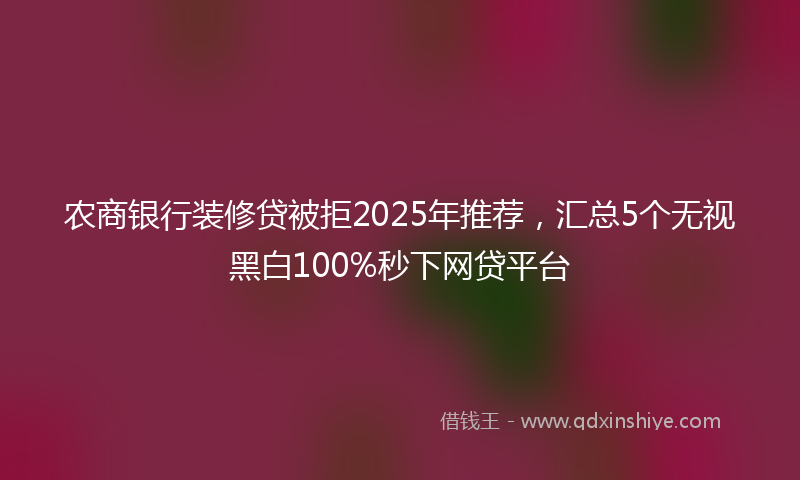 农商银行装修贷被拒2025年推荐，汇总5个无视黑白100%秒下网贷平台