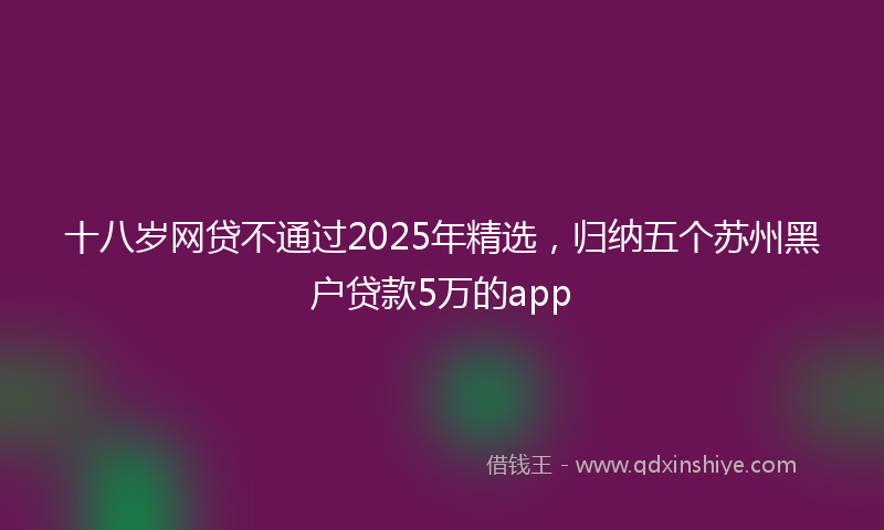 十八岁网贷不通过2025年精选，归纳五个苏州黑户贷款5万的app