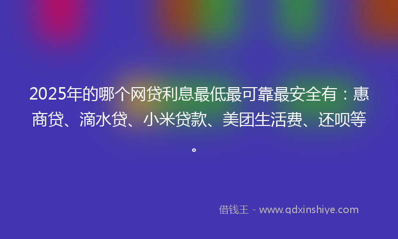 2025年的哪个网贷利息最低最可靠最安全有：惠商贷、滴水贷、小米贷款、美团生活费、还呗等。