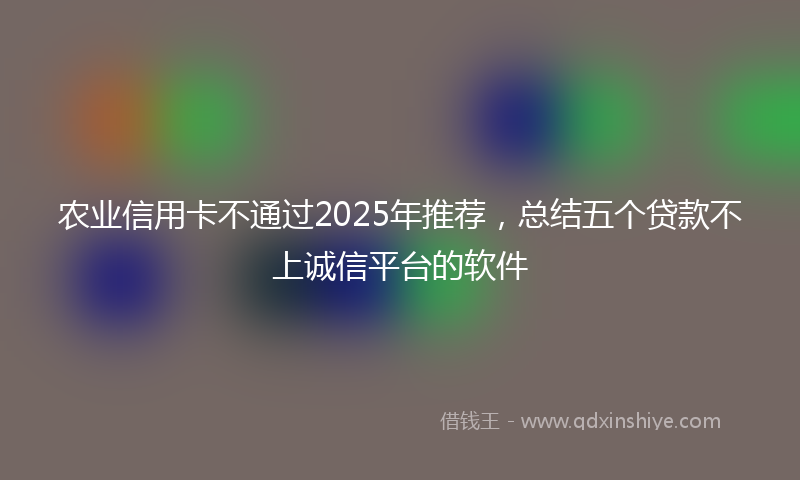 农业信用卡不通过2025年推荐，总结五个贷款不上诚信平台的软件