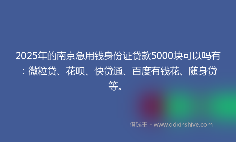 2025年的南京急用钱身份证贷款5000块可以吗有：微粒贷、花呗、快贷通、百度有钱花、随身贷等。