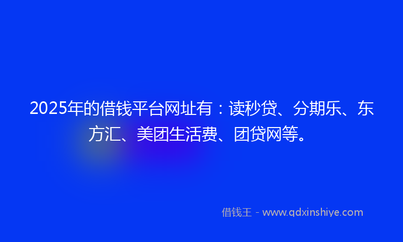 2025年的借钱平台网址有：读秒贷、分期乐、东方汇、美团生活费、团贷网等。