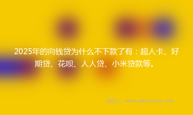 2025年的向钱贷为什么不下款了有：超人卡、好期贷、花呗、人人贷、小米贷款等。