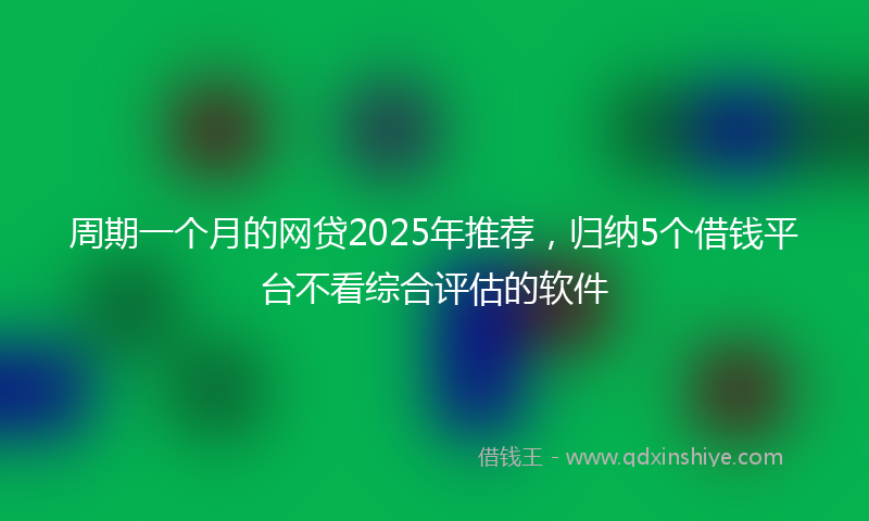 周期一个月的网贷2025年推荐，归纳5个借钱平台不看综合评估的软件