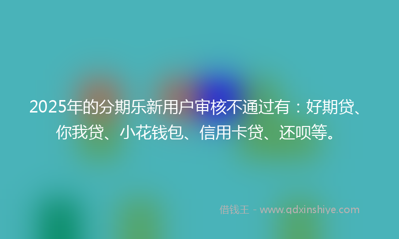 2025年的分期乐新用户审核不通过有：好期贷、你我贷、小花钱包、信用卡贷、还呗等。