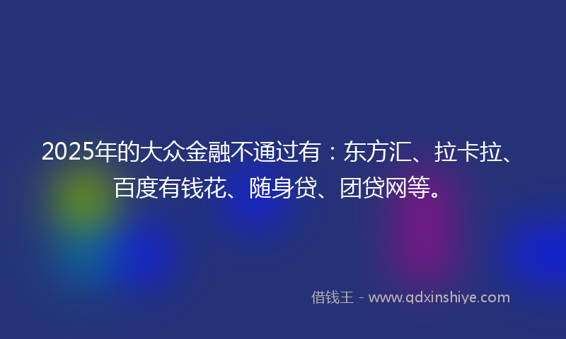 2025年的大众金融不通过有：东方汇、拉卡拉、百度有钱花、随身贷、团贷网等。