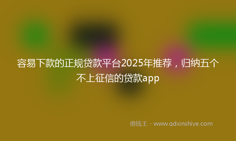 容易下款的正规贷款平台2025年推荐，归纳五个不上征信的贷款app