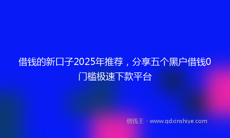 借钱的新口子2025年推荐，分享五个黑户借钱0门槛极速下款平台