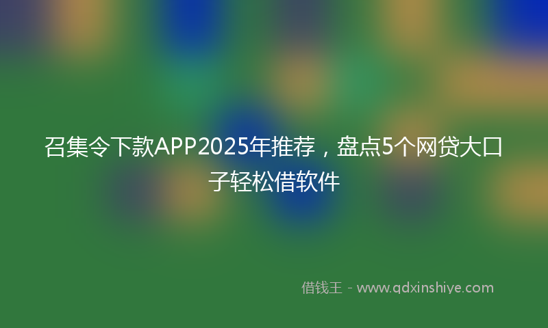 召集令下款APP2025年推荐，盘点5个网贷大口子轻松借软件