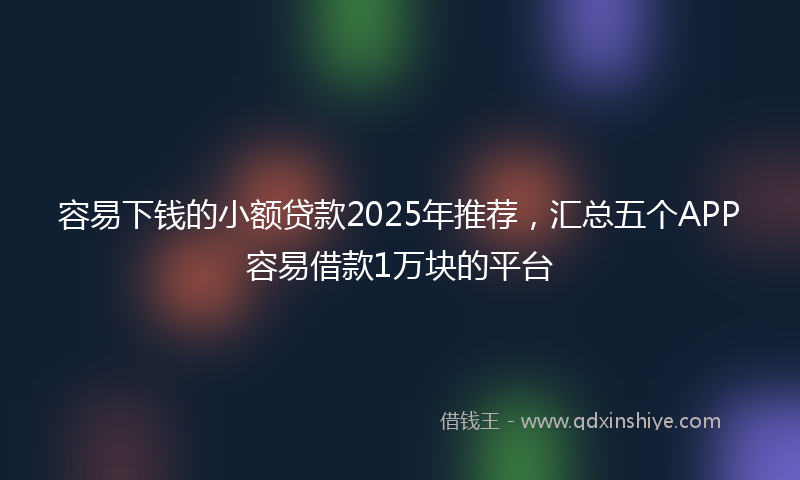 容易下钱的小额贷款2025年推荐，汇总五个APP容易借款1万块的平台