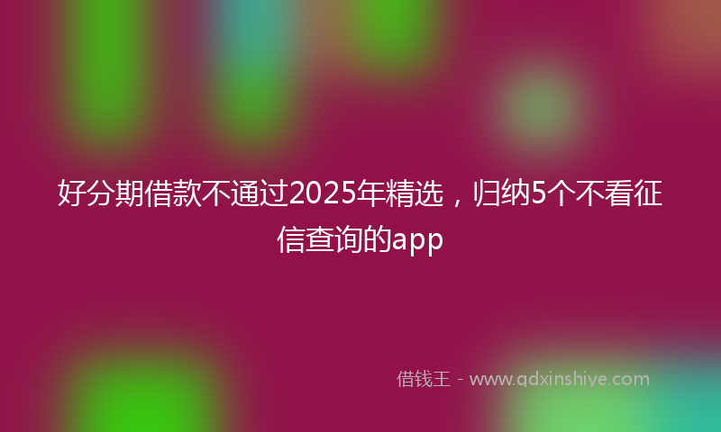 好分期借款不通过2025年精选，归纳5个不看征信查询的app