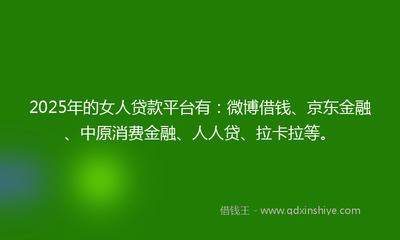 2025年的女人贷款平台有：微博借钱、京东金融、中原消费金融、人人贷、拉卡拉等。