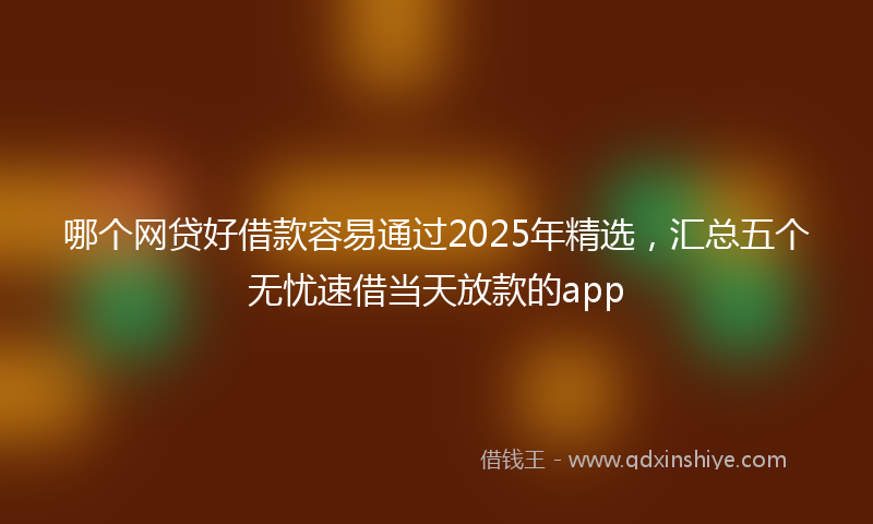 哪个网贷好借款容易通过2025年精选，汇总五个无忧速借当天放款的app