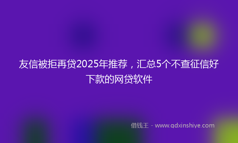 友信被拒再贷2025年推荐，汇总5个不查征信好下款的网贷软件
