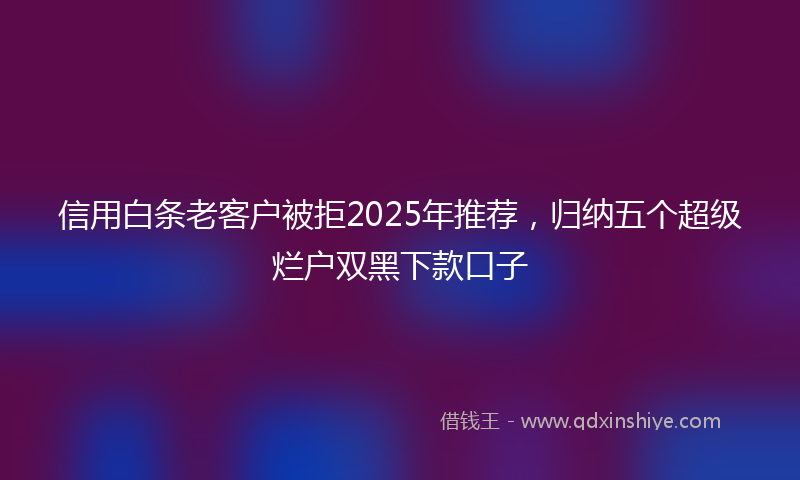 信用白条老客户被拒2025年推荐，归纳五个超级烂户双黑下款口子