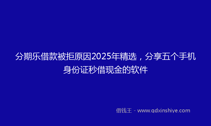 分期乐借款被拒原因2025年精选，分享五个手机身份证秒借现金的软件