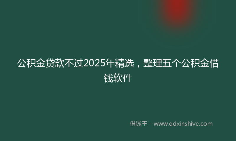 公积金贷款不过2025年精选，整理五个公积金借钱软件