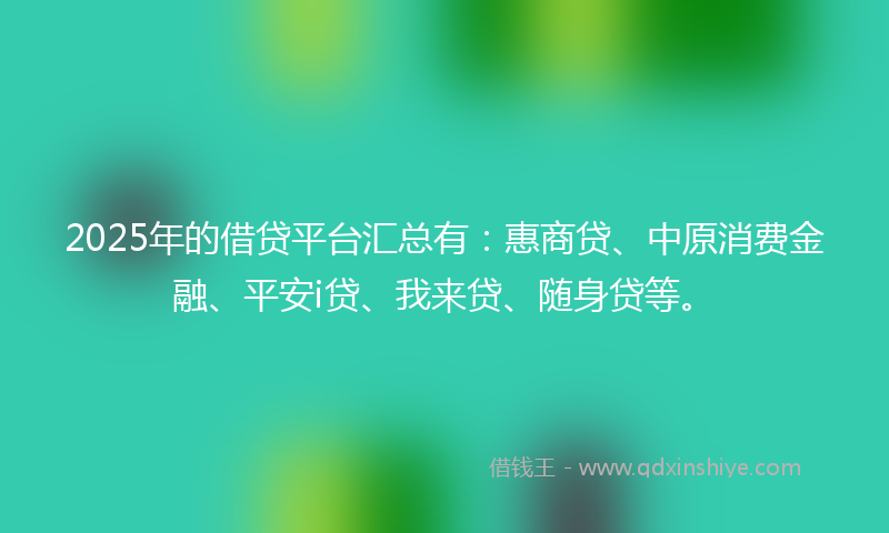 2025年的借贷平台汇总有：惠商贷、中原消费金融、平安i贷、我来贷、随身贷等。