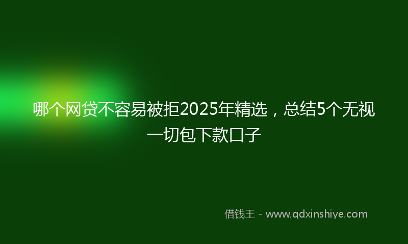 哪个网贷不容易被拒2025年精选，总结5个无视一切包下款口子