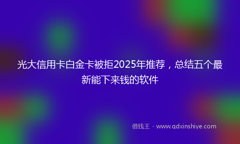 光大信用卡白金卡被拒2025年推荐，总结五个最新能下来钱的软件