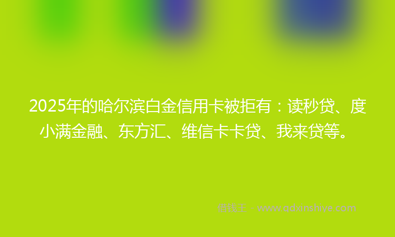 2025年的哈尔滨白金信用卡被拒有：读秒贷、度小满金融、东方汇、维信卡卡贷、我来贷等。