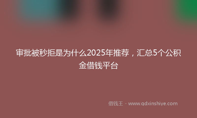 审批被秒拒是为什么2025年推荐，汇总5个公积金借钱平台