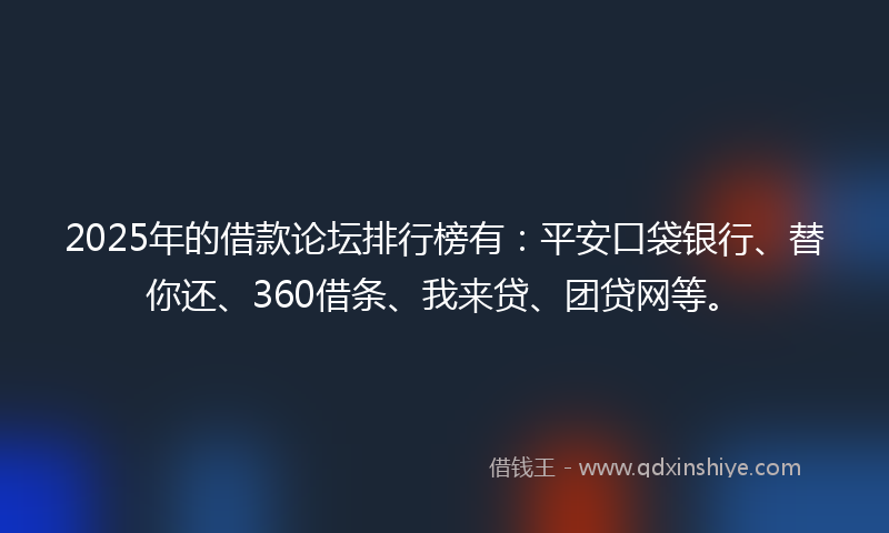 2025年的借款论坛排行榜有：平安口袋银行、替你还、360借条、我来贷、团贷网等。