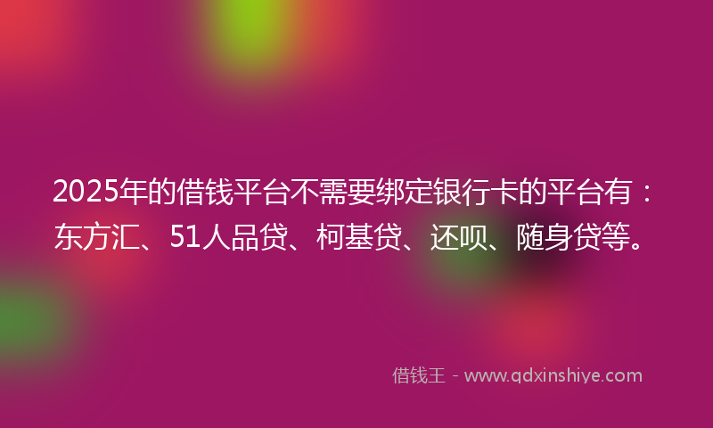 2025年的借钱平台不需要绑定银行卡的平台有：东方汇、51人品贷、柯基贷、还呗、随身贷等。