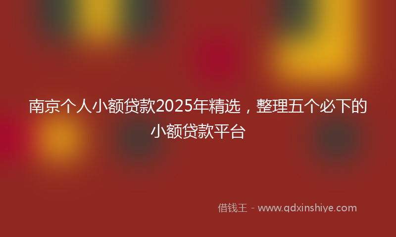 南京个人小额贷款2025年精选，整理五个必下的小额贷款平台